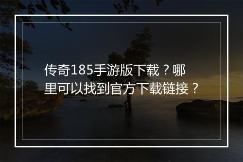 传奇185手游版下载？哪里可以找到官方下载链接？