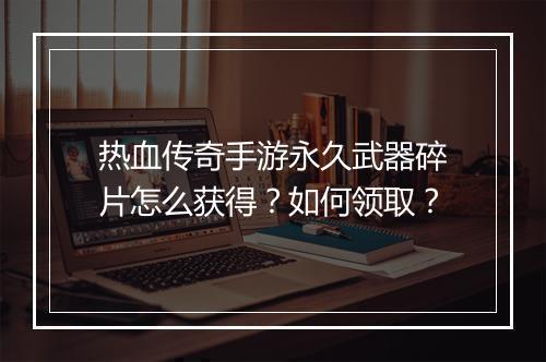 热血传奇手游永久武器碎片怎么获得？如何领取？