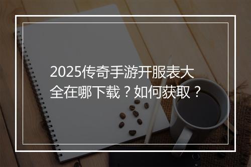 2025传奇手游开服表大全在哪下载？如何获取？
