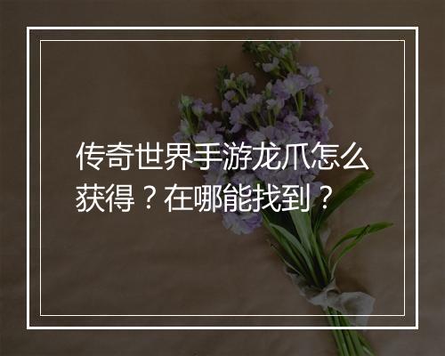 传奇世界手游龙爪怎么获得？在哪能找到？