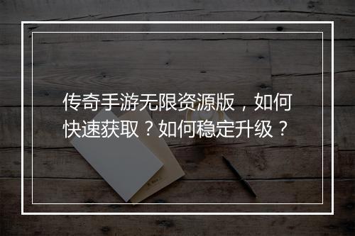 传奇手游无限资源版，如何快速获取？如何稳定升级？