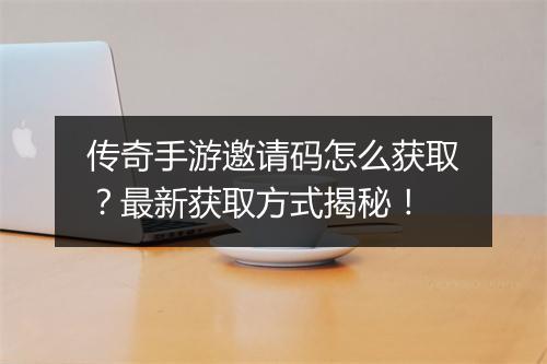 传奇手游邀请码怎么获取？最新获取方式揭秘！