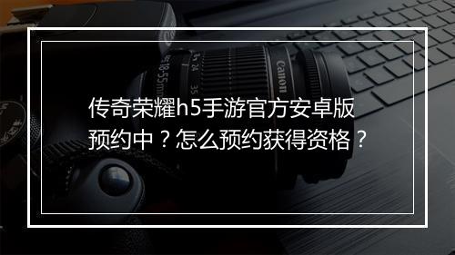 传奇荣耀h5手游官方安卓版预约中？怎么预约获得资格？