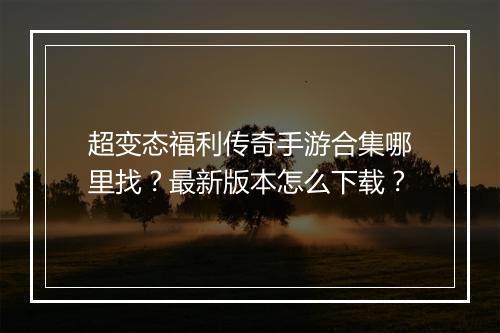 超变态福利传奇手游合集哪里找？最新版本怎么下载？