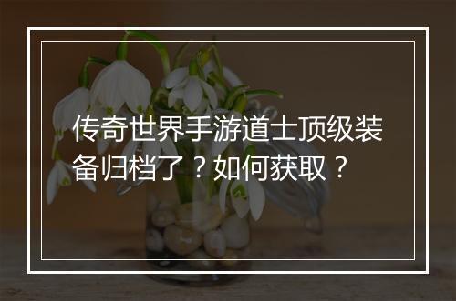 传奇世界手游道士顶级装备归档了？如何获取？