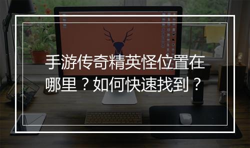 手游传奇精英怪位置在哪里？如何快速找到？