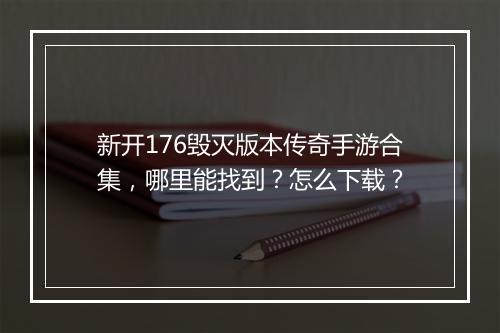 新开176毁灭版本传奇手游合集，哪里能找到？怎么下载？