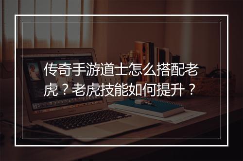 传奇手游道士怎么搭配老虎？老虎技能如何提升？