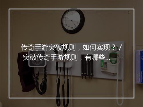 传奇手游突破规则，如何实现？／ 突破传奇手游规则，有哪些技巧？