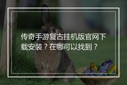 传奇手游复古挂机版官网下载安装？在哪可以找到？