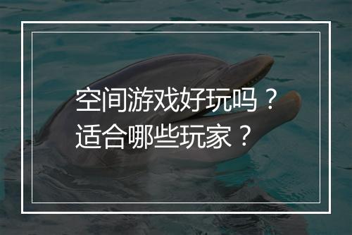 空间游戏好玩吗？适合哪些玩家？