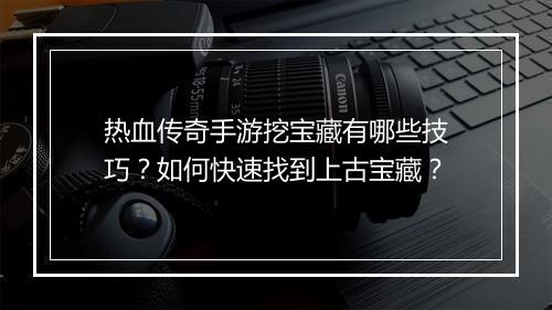 热血传奇手游挖宝藏有哪些技巧？如何快速找到上古宝藏？