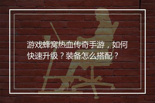 游戏蜂窝热血传奇手游，如何快速升级？装备怎么搭配？