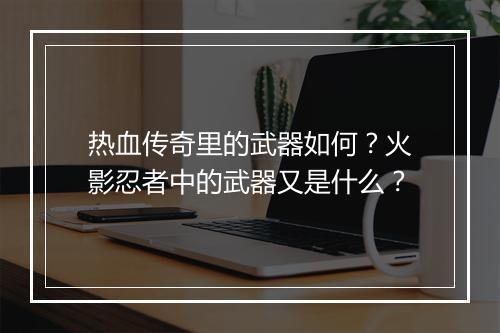 热血传奇里的武器如何？火影忍者中的武器又是什么？