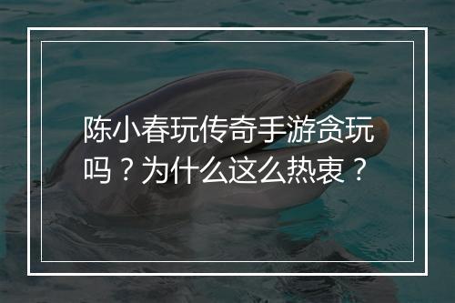 陈小春玩传奇手游贪玩吗？为什么这么热衷？