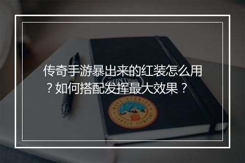 传奇手游暴出来的红装怎么用？如何搭配发挥最大效果？