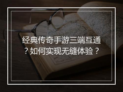 经典传奇手游三端互通？如何实现无缝体验？