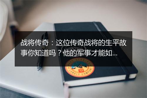 战将传奇：这位传奇战将的生平故事你知道吗？他的军事才能如何？