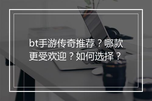 bt手游传奇推荐？哪款更受欢迎？如何选择？