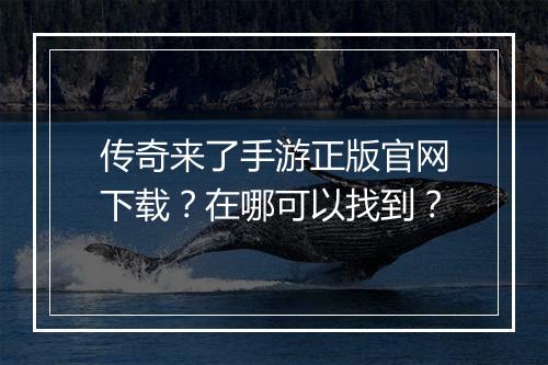 传奇来了手游正版官网下载？在哪可以找到？