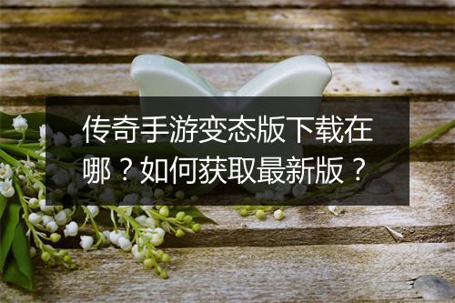 传奇手游变态版下载在哪？如何获取最新版？