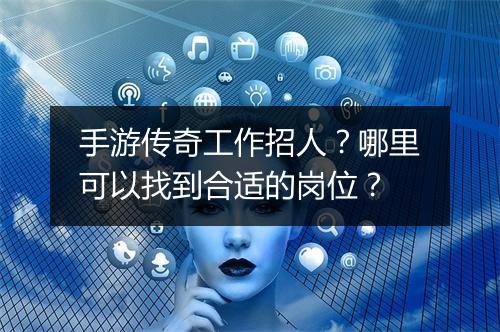 手游传奇工作招人？哪里可以找到合适的岗位？