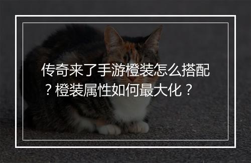 传奇来了手游橙装怎么搭配？橙装属性如何最大化？