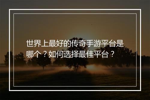 世界上最好的传奇手游平台是哪个？如何选择最佳平台？