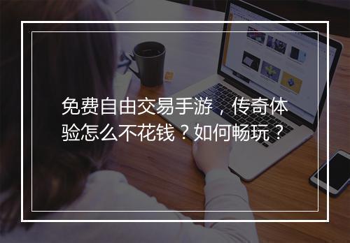 免费自由交易手游，传奇体验怎么不花钱？如何畅玩？