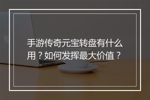 手游传奇元宝转盘有什么用？如何发挥最大价值？