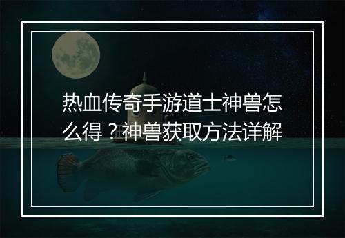 热血传奇手游道士神兽怎么得？神兽获取方法详解