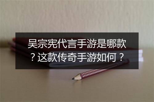 吴宗宪代言手游是哪款？这款传奇手游如何？