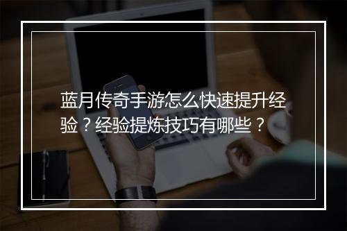 蓝月传奇手游怎么快速提升经验？经验提炼技巧有哪些？