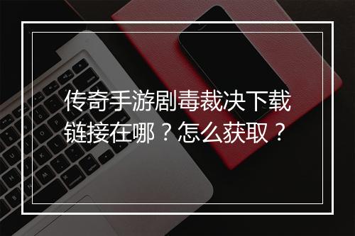 传奇手游剧毒裁决下载链接在哪？怎么获取？