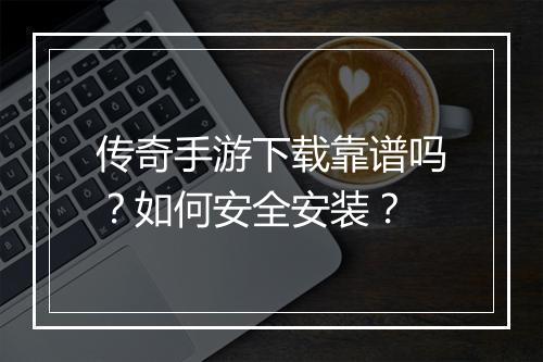 传奇手游下载靠谱吗？如何安全安装？