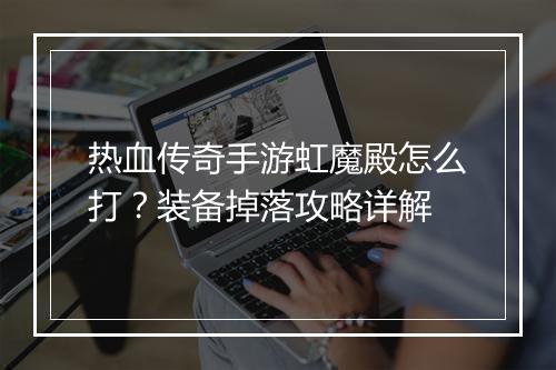热血传奇手游虹魔殿怎么打？装备掉落攻略详解