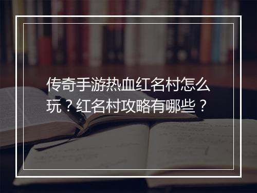 传奇手游热血红名村怎么玩？红名村攻略有哪些？