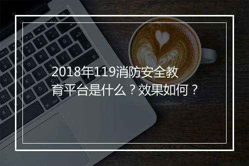 2018年119消防安全教育平台是什么？效果如何？