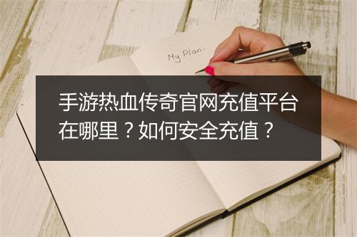 手游热血传奇官网充值平台在哪里？如何安全充值？
