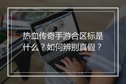 热血传奇手游合区标是什么？如何辨别真假？