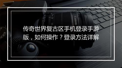 传奇世界复古区手机登录手游版，如何操作？登录方法详解