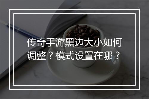 传奇手游黑边大小如何调整？模式设置在哪？