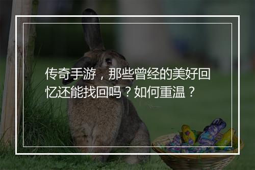 传奇手游，那些曾经的美好回忆还能找回吗？如何重温？