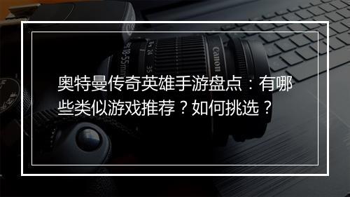 奥特曼传奇英雄手游盘点：有哪些类似游戏推荐？如何挑选？