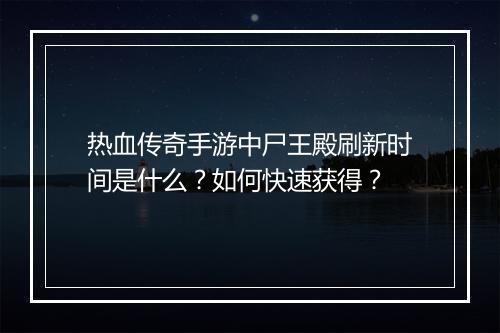 热血传奇手游中尸王殿刷新时间是什么？如何快速获得？