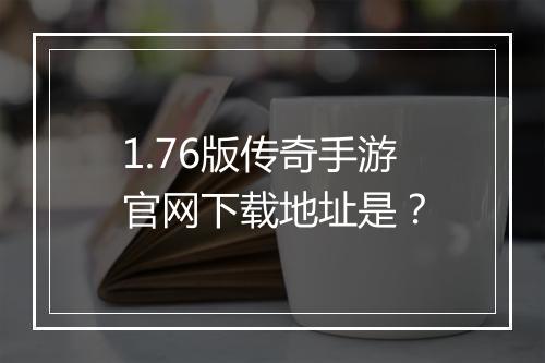 1.76版传奇手游官网下载地址是？