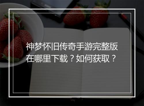 神梦怀旧传奇手游完整版在哪里下载？如何获取？