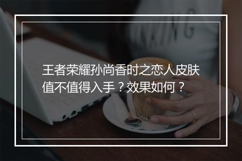 王者荣耀孙尚香时之恋人皮肤值不值得入手？效果如何？