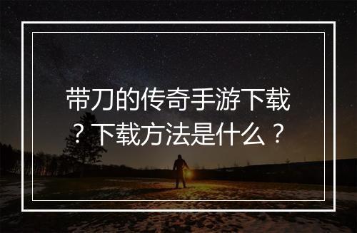 带刀的传奇手游下载？下载方法是什么？