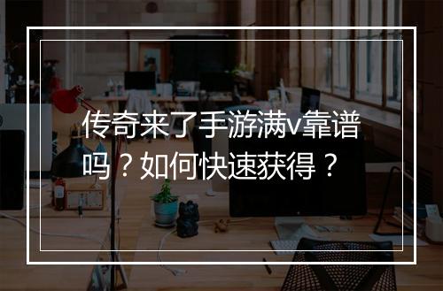 传奇来了手游满v靠谱吗？如何快速获得？